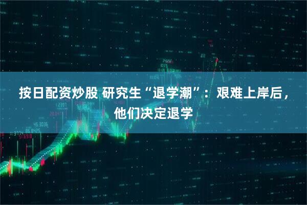 按日配資炒股 研究生“退學(xué)潮”：艱難上岸后，他們決定退學(xué)